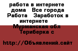 работа в интернете, дома - Все города Работа » Заработок в интернете   . Мурманская обл.,Териберка с.